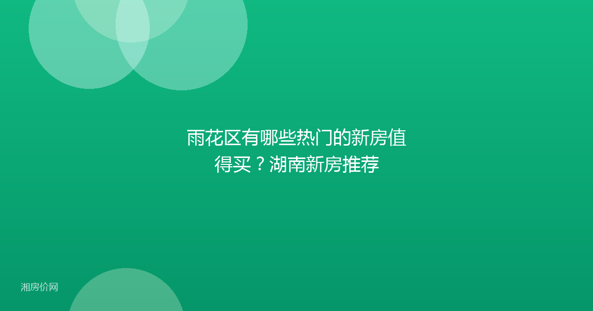 雨花区有哪些热门的新房值得买？湖南新房推荐