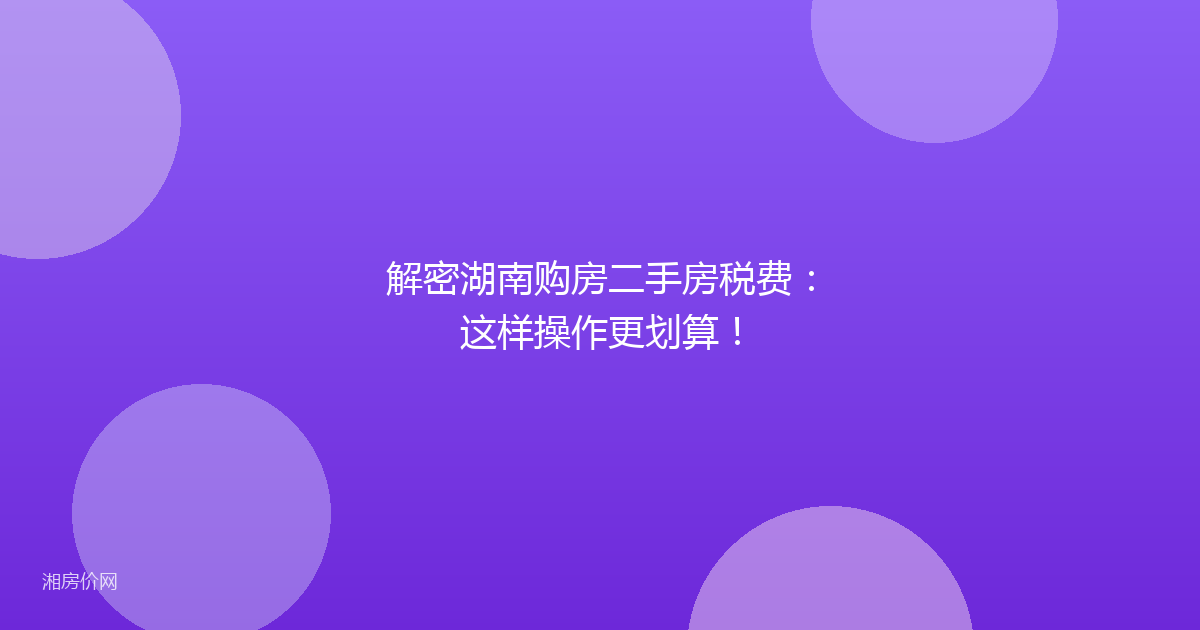 解密湖南购房二手房税费:这样操作更划算!
