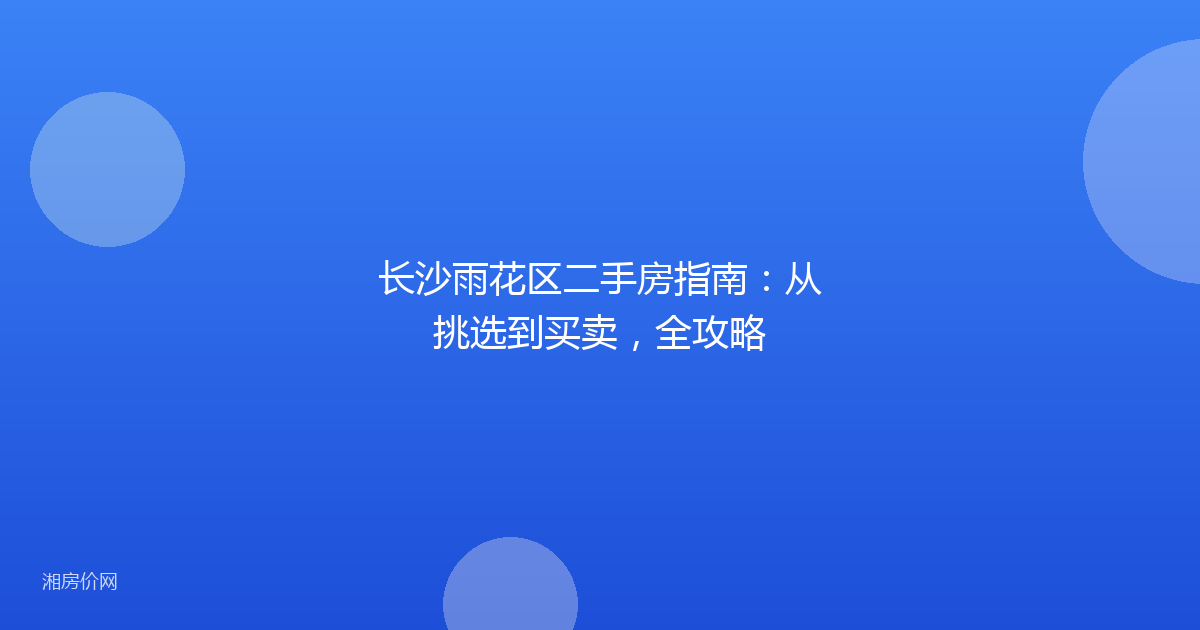 长沙雨花区二手房指南:从挑选到买卖,全攻略