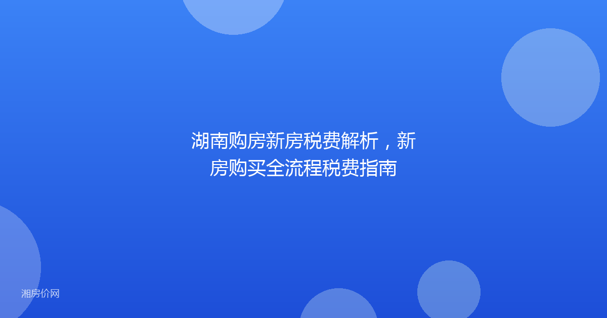 湖南购房新房税费解析，新房购买全流程税费指南