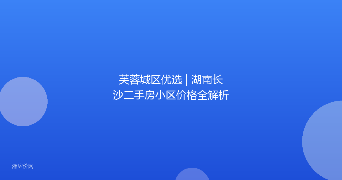 芙蓉城区优选 | 湖南长沙二手房小区价格全解析