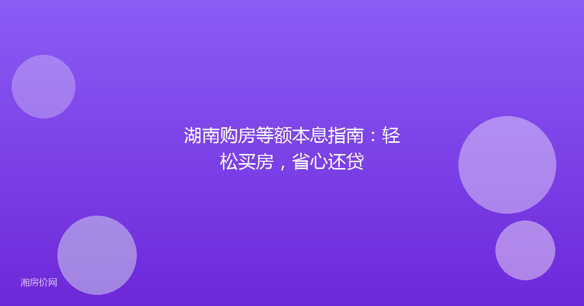 湖南购房等额本息指南：轻松买房，省心还贷