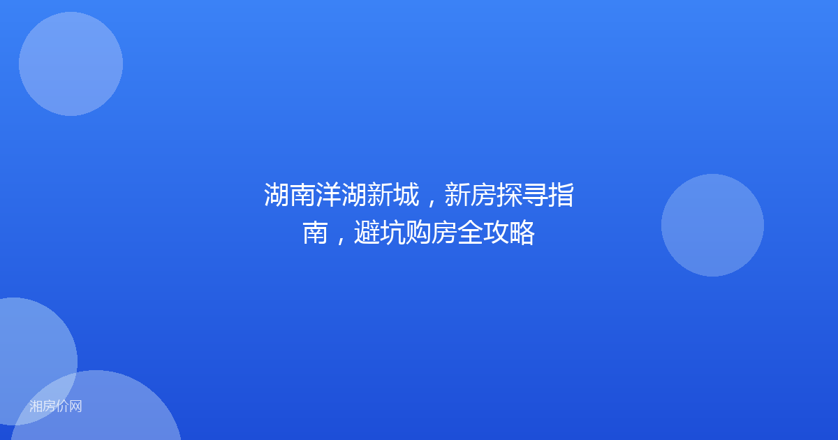湖南洋湖新城,新房探寻指南,避坑购房全攻略