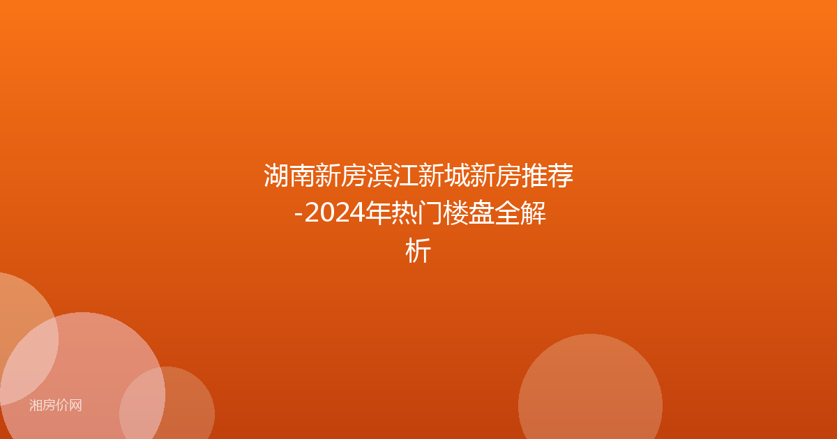 湖南新房滨江新城新房推荐-2024年热门楼盘全解析