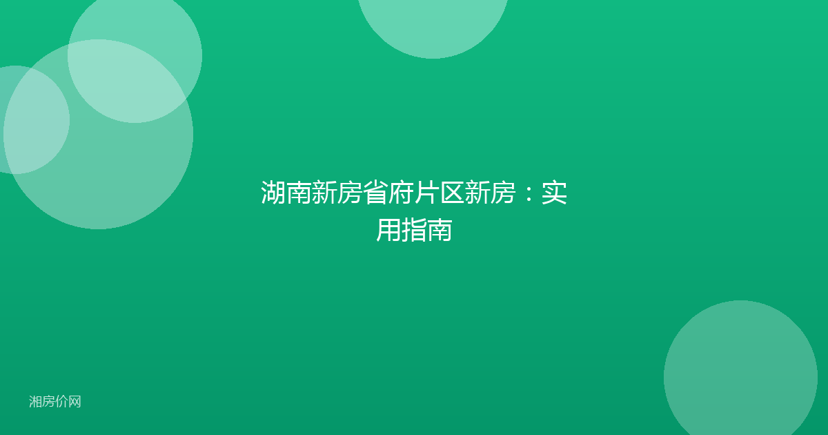 湖南新房省府片区新房：实用指南