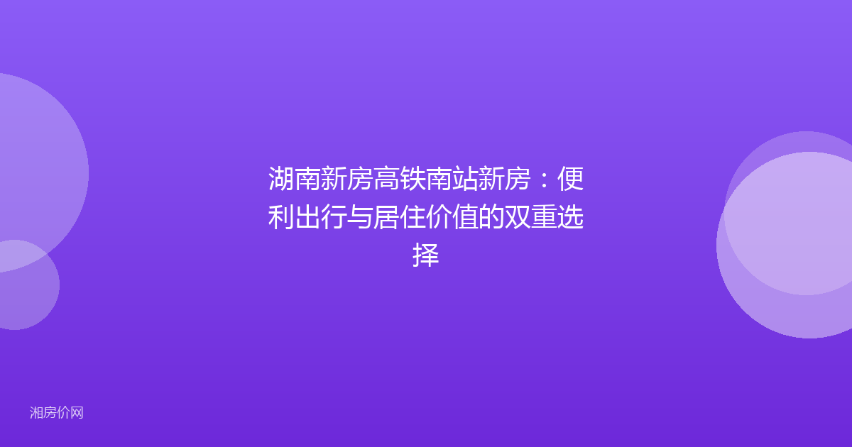 湖南新房高铁南站新房:便利出行与居住价值的双重选择