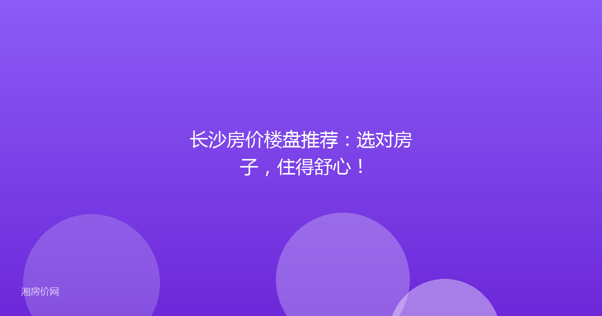 长沙房价楼盘推荐:选对房子,住得舒心!