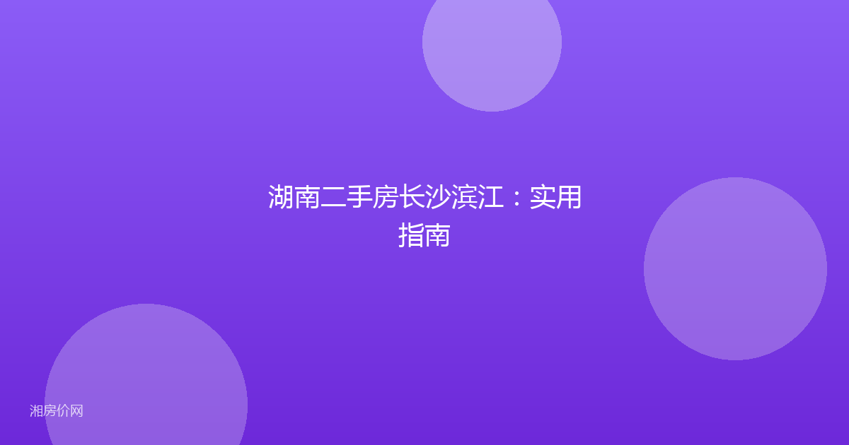 湖南二手房长沙滨江：实用指南