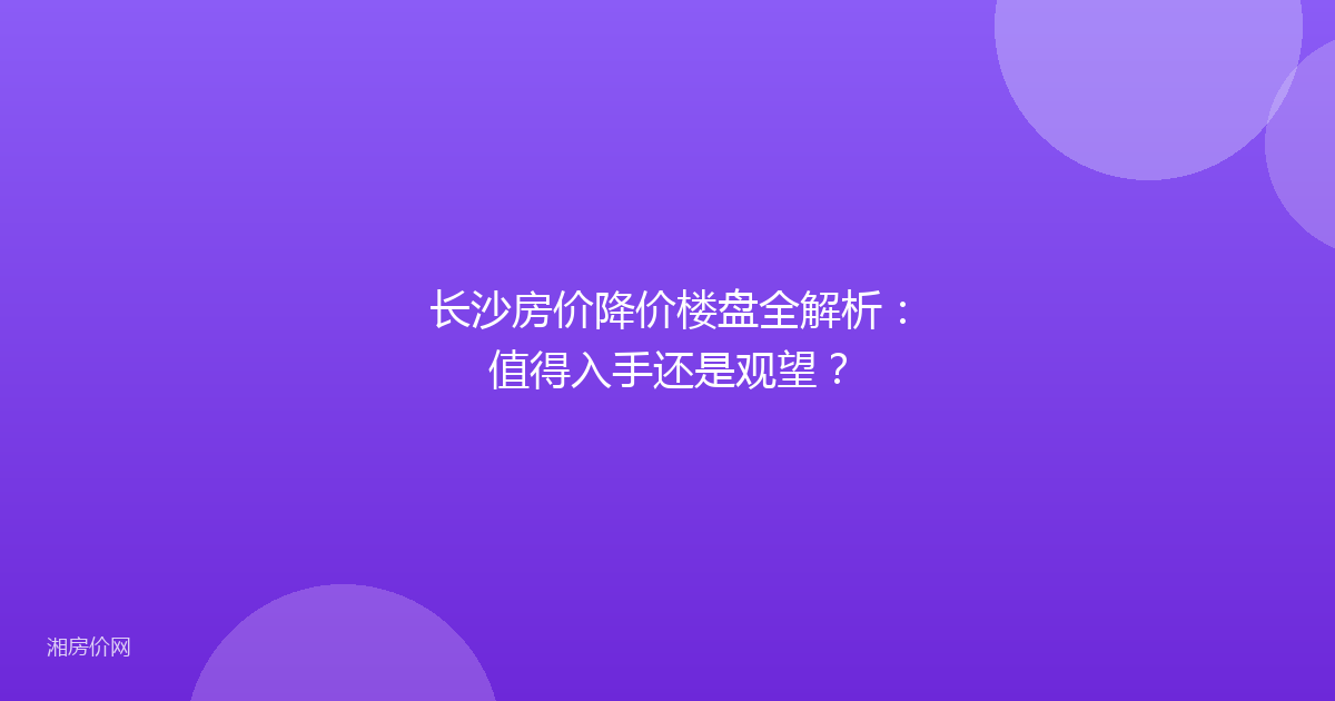 长沙房价降价楼盘全解析：值得入手还是观望？