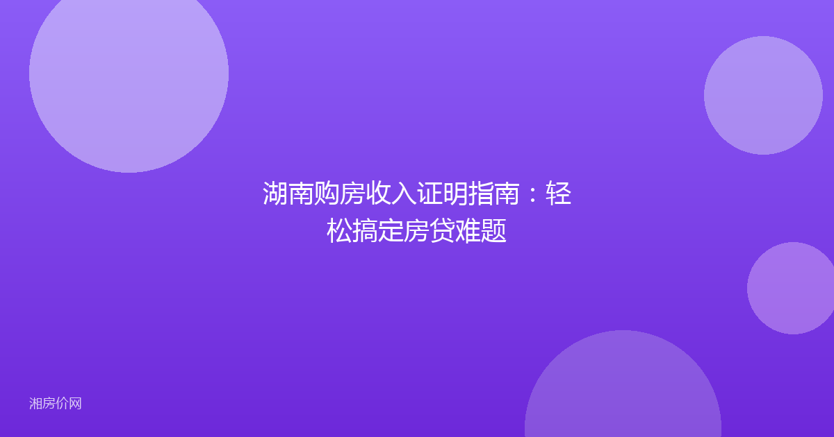 湖南购房收入证明指南：轻松搞定房贷难题