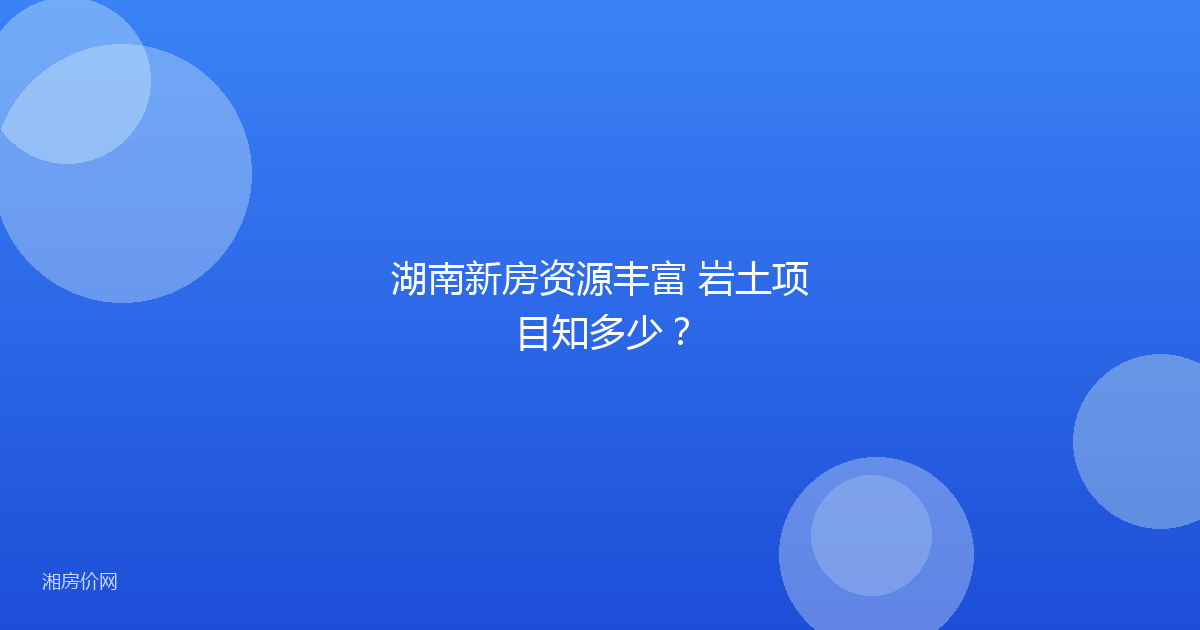 湖南新房资源丰富 岩土项目知多少？