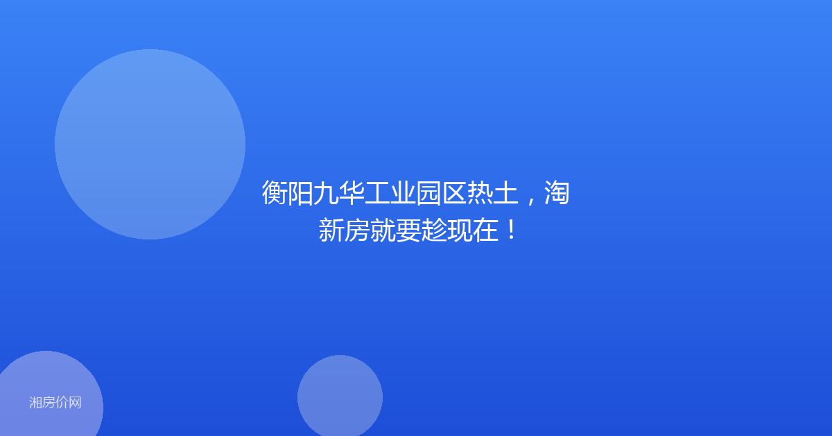 衡阳九华工业园区热土，淘新房就要趁现在！