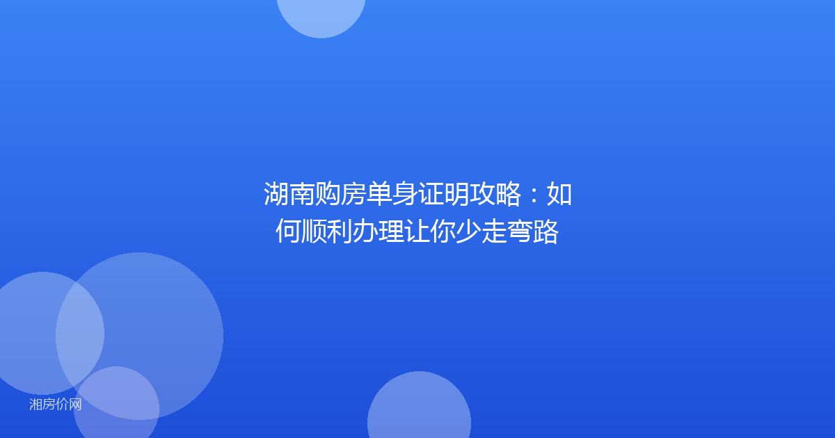 湖南购房单身证明攻略：如何顺利办理让你少走弯路