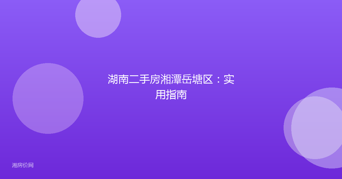 湖南二手房湘潭岳塘区：实用指南