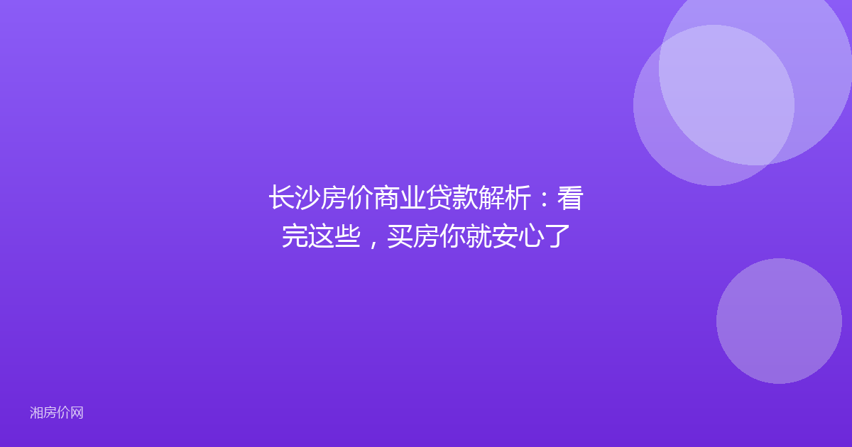 长沙房价商业贷款解析:看完这些,买房你就安心了