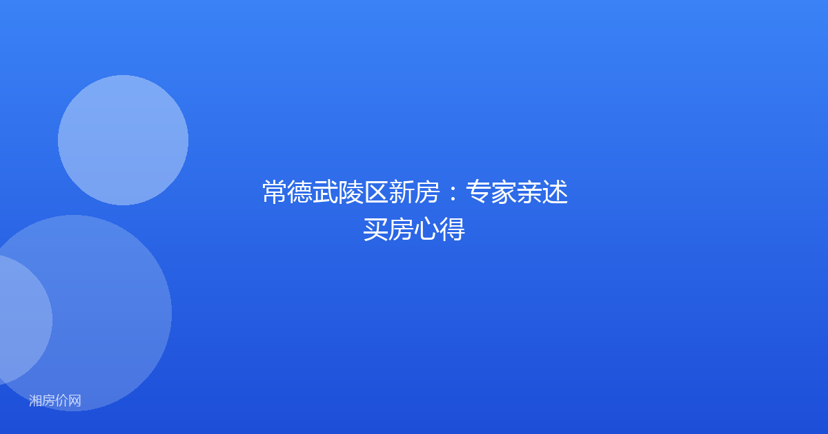 常德武陵区新房：专家亲述买房心得