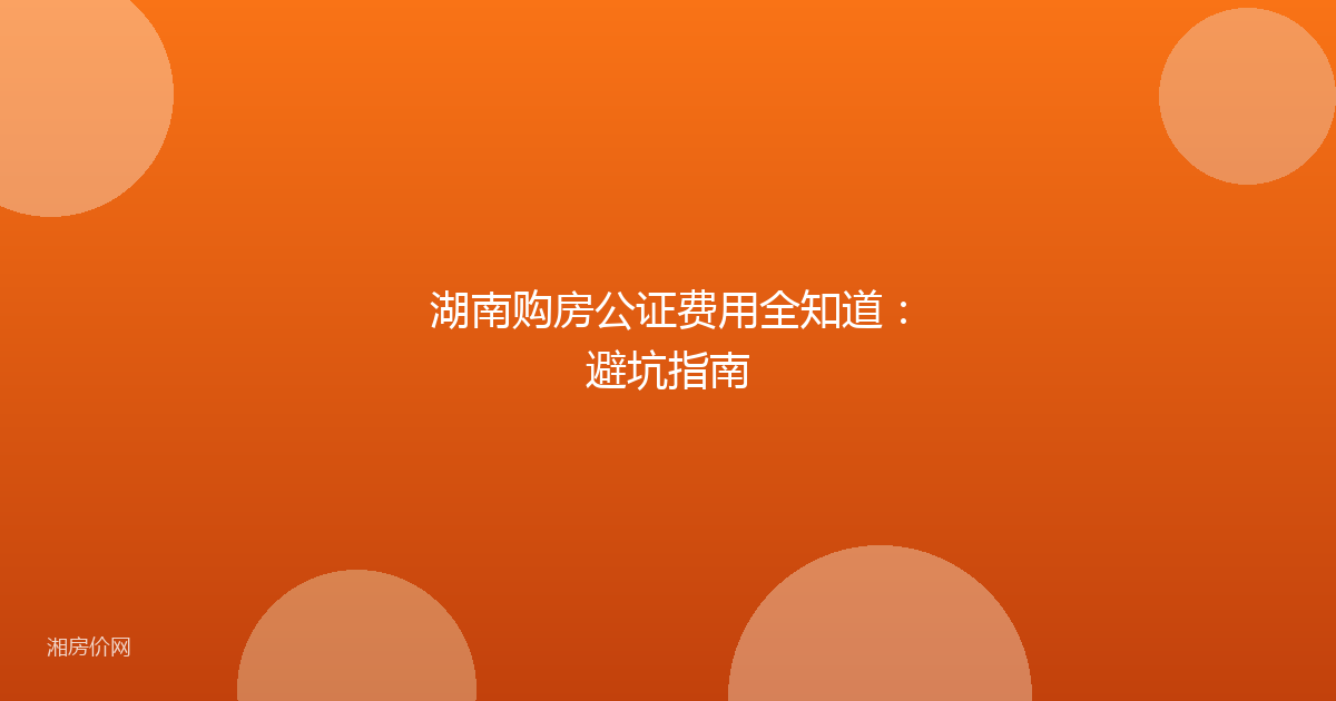 湖南购房公证费用全知道：避坑指南