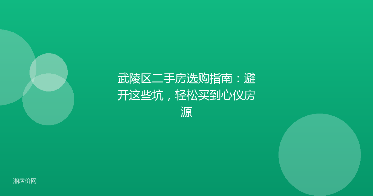 武陵区二手房选购指南:避开这些坑,轻松买到心仪房源