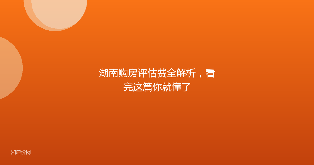 湖南购房评估费全解析，看完这篇你就懂了