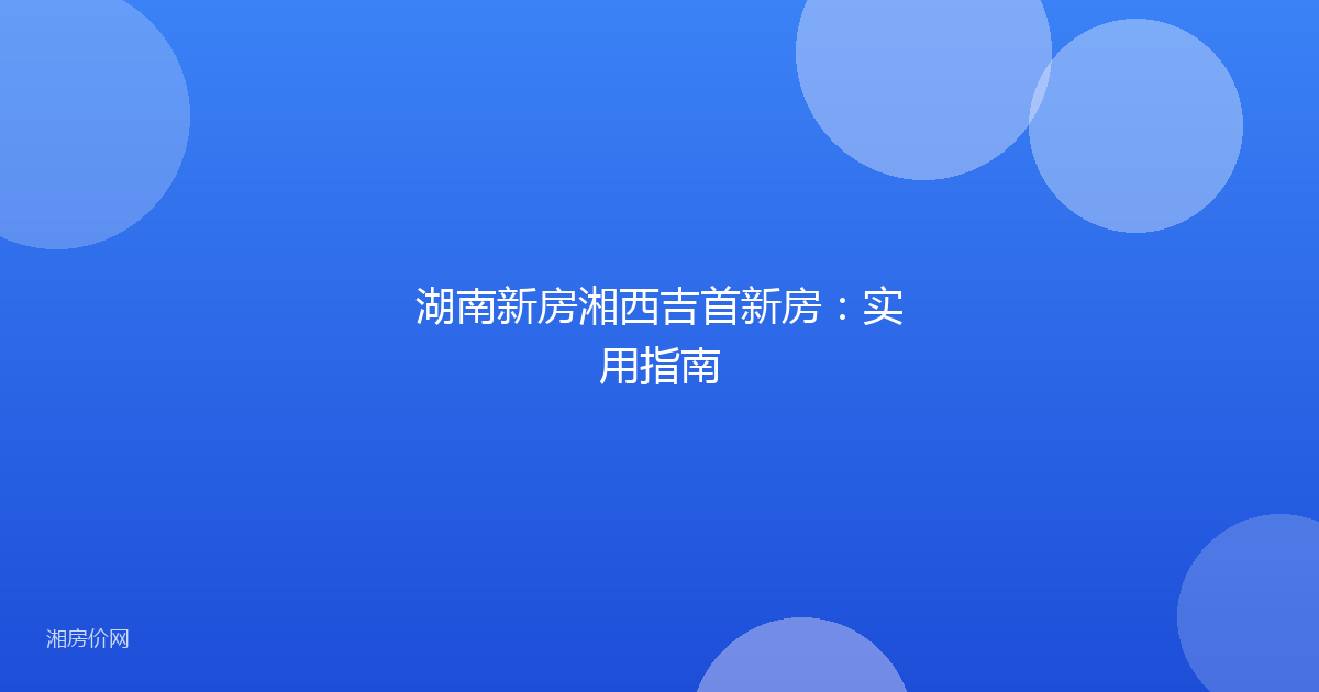 湖南新房湘西吉首新房：实用指南