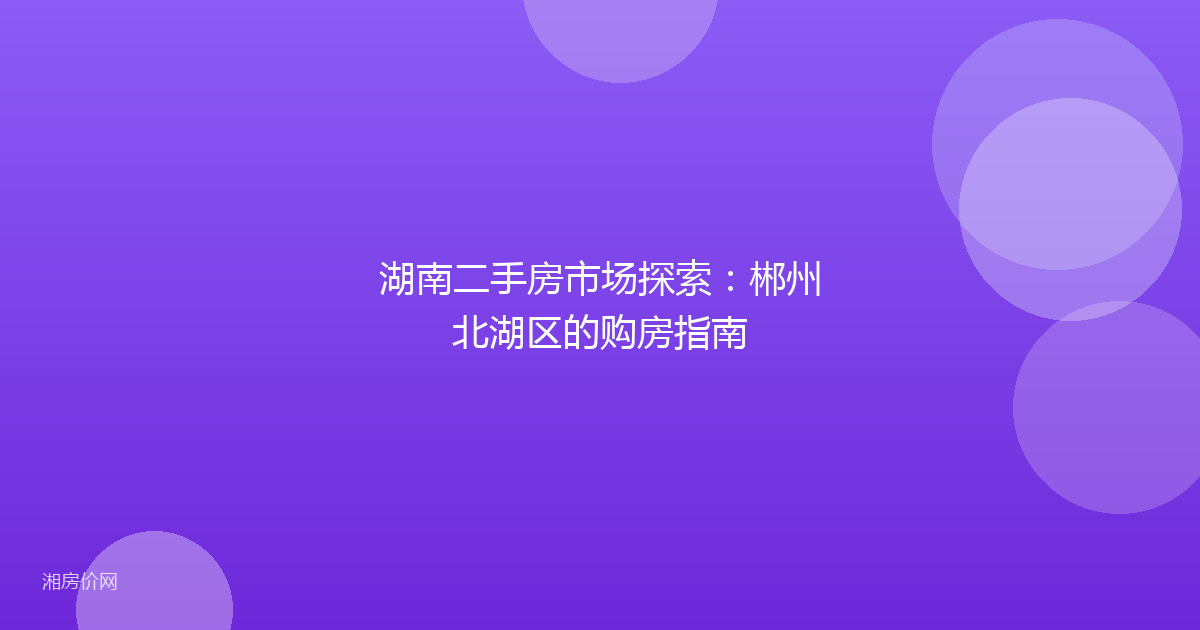 湖南二手房市场探索：郴州北湖区的购房指南