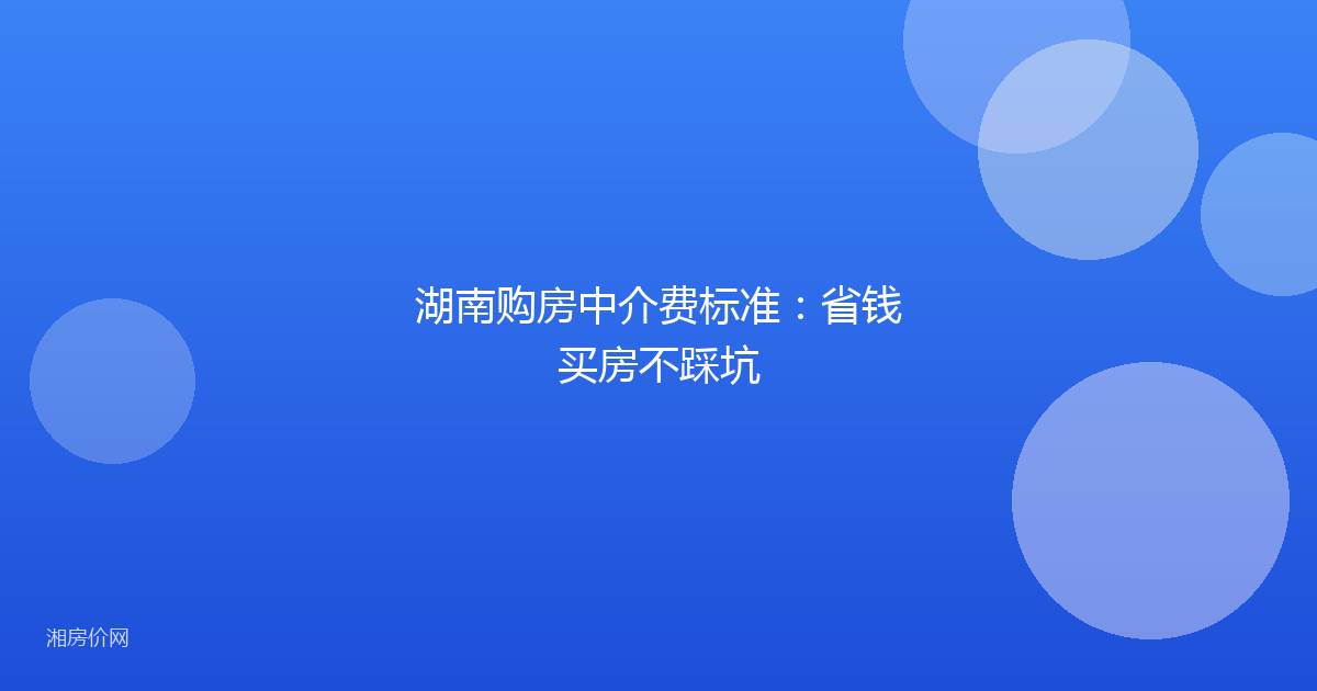 湖南购房中介费标准：省钱买房不踩坑