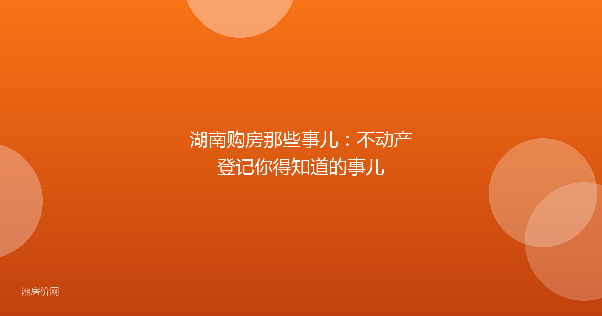 湖南购房那些事儿：不动产登记你得知道的事儿