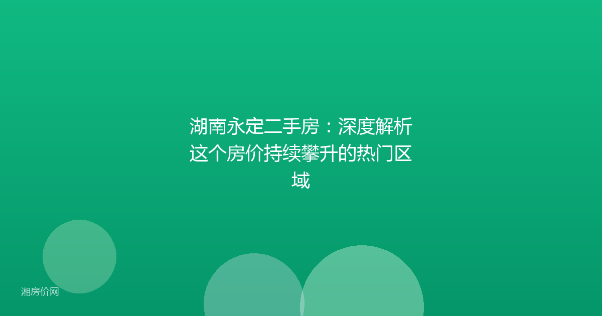 湖南永定二手房:深度解析这个房价持续攀升的热门区域