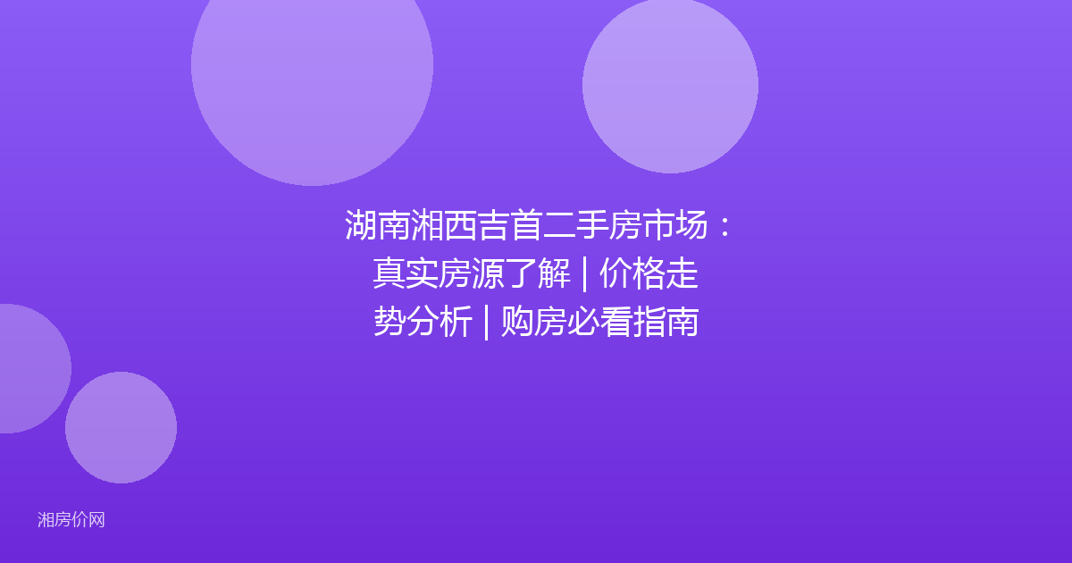 湖南湘西吉首二手房市场:真实房源了解 | 价格走势分析 | 购房必看指南