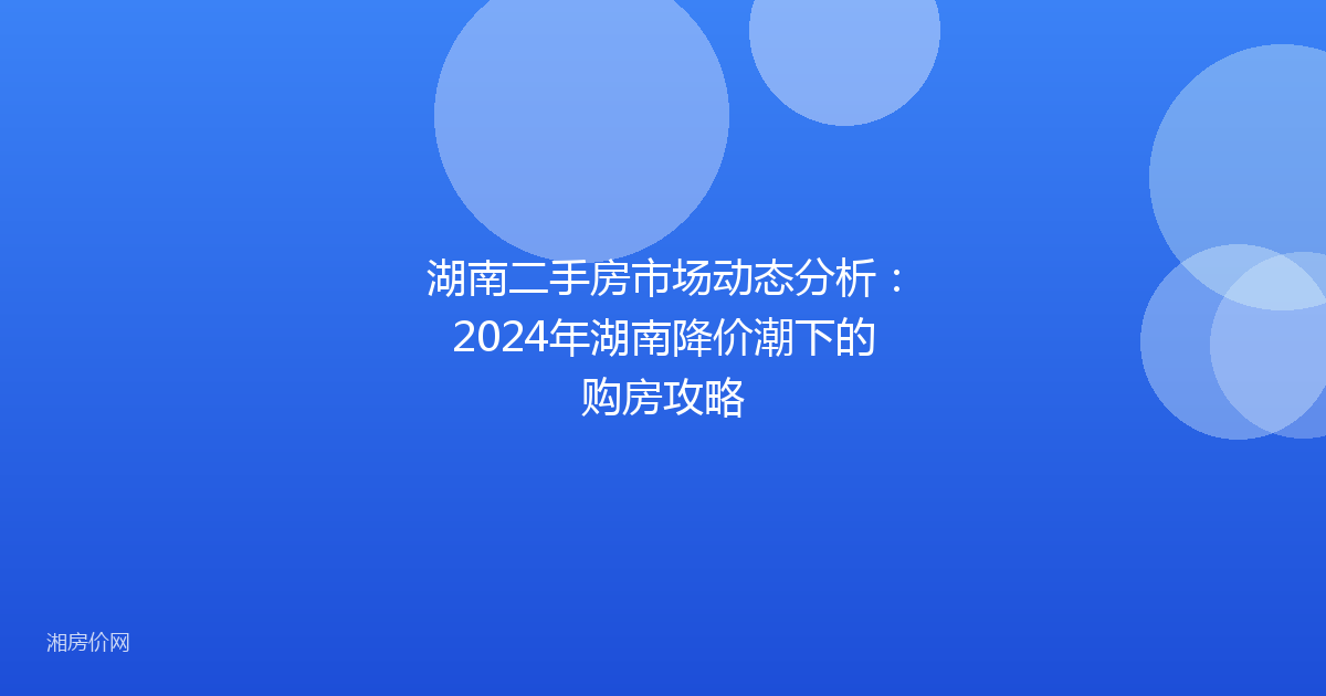 湖南二手房市场动态分析：2024年湖南降价潮下的购房攻略
