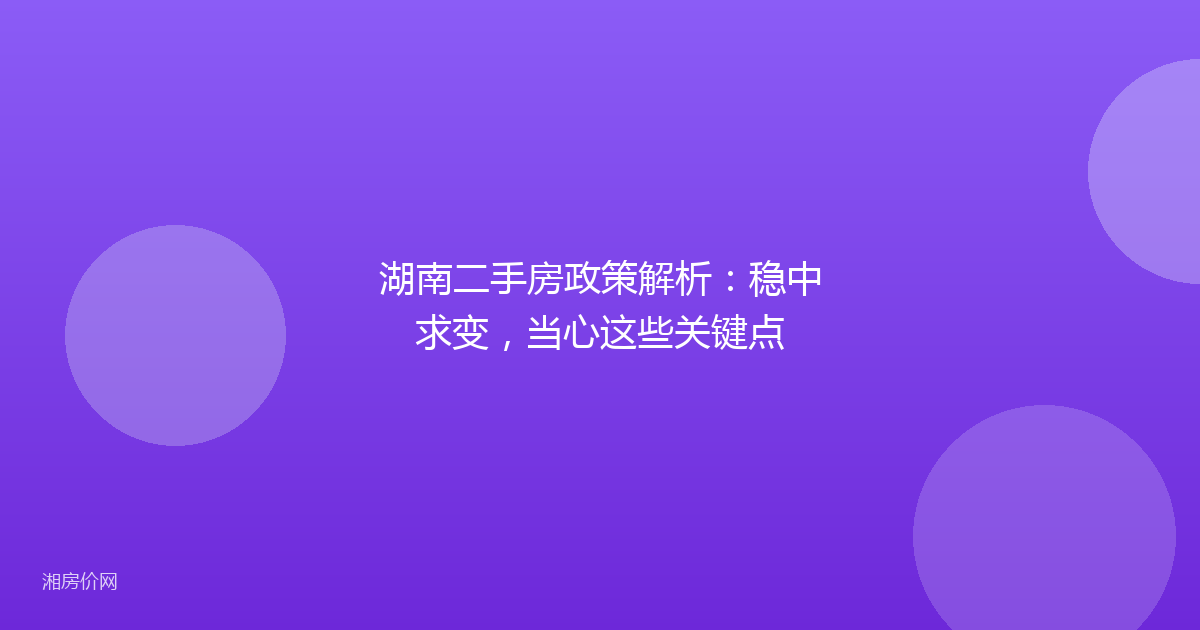 湖南二手房政策解析：稳中求变，当心这些关键点