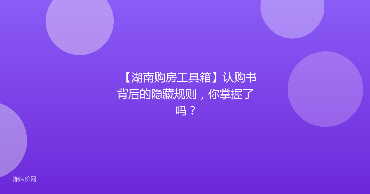 【湖南购房工具箱】认购书背后的隐藏规则,你掌握了吗?