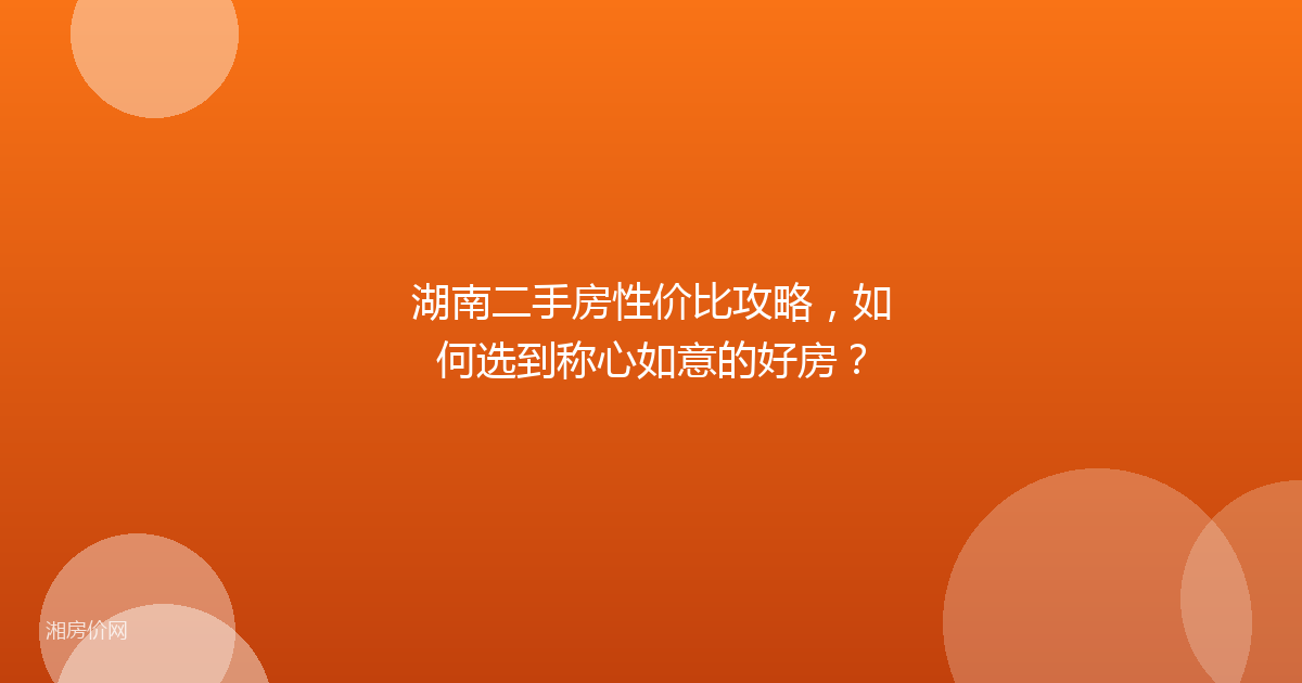 湖南二手房性价比攻略，如何选到称心如意的好房？