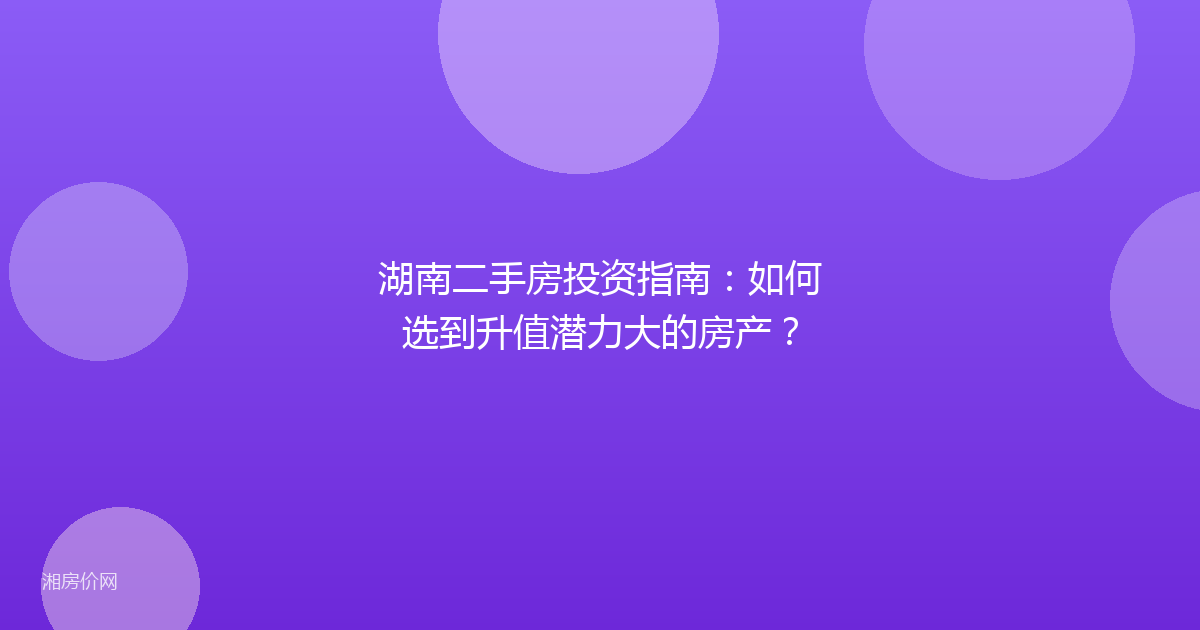 湖南二手房投资指南：如何选到升值潜力大的房产？