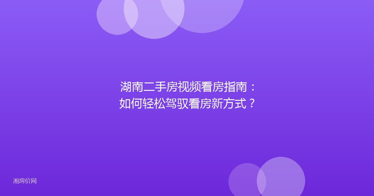 湖南二手房视频看房指南:如何轻松驾驭看房新方式?