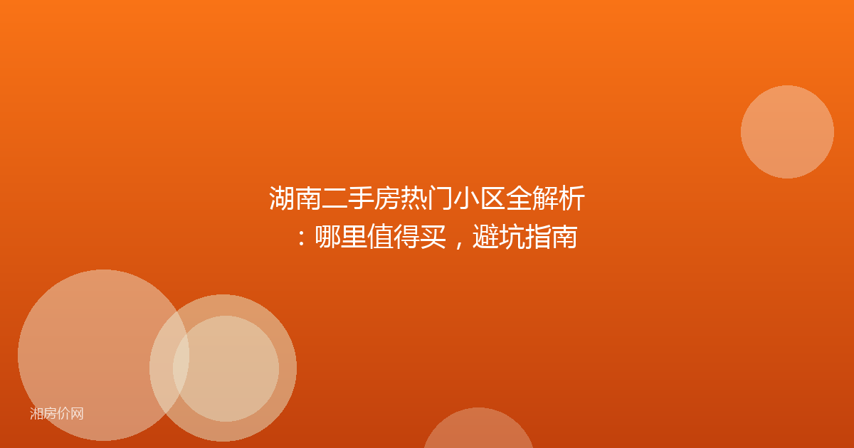 湖南二手房热门小区全解析：哪里值得买，避坑指南