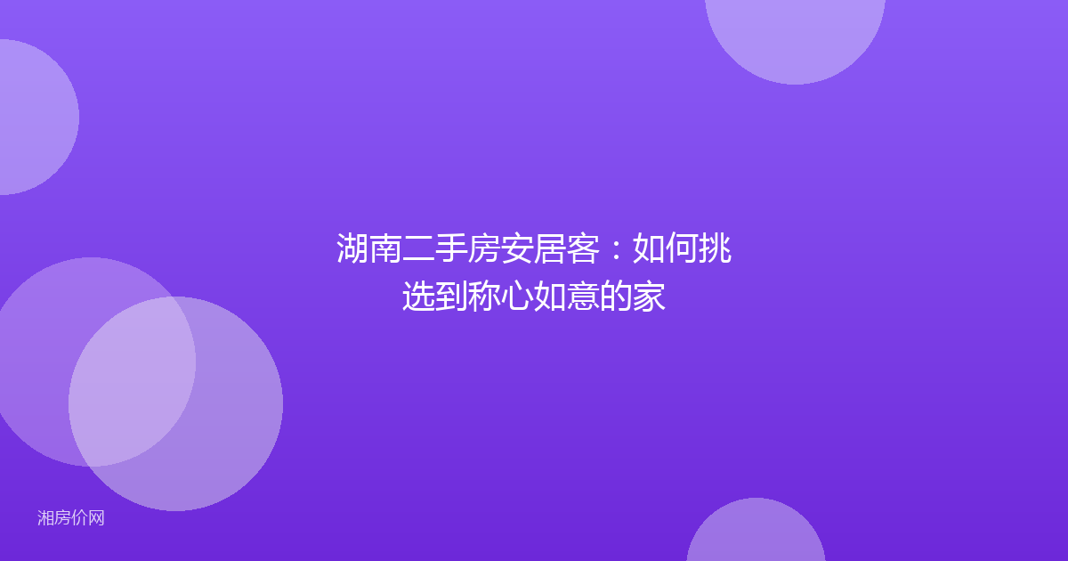 湖南二手房安居客：如何挑选到称心如意的家